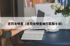 惩罚女明星（惩罚女明星被打屁股小说）