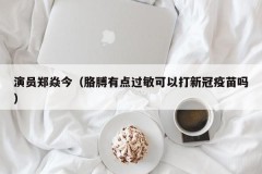 演员郑焱今（胳膊有点过敏可以打新冠疫苗吗）