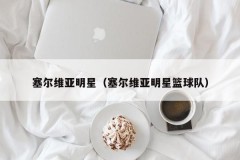 塞尔维亚明星（塞尔维亚明星篮球队）