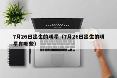 7月26日出生的明星（7月26日出生的明星有哪些）