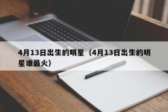 4月13日出生的明星（4月13日出生的明星谁最火）