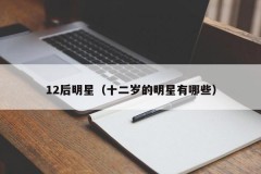 12后明星（十二岁的明星有哪些）