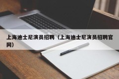 上海迪士尼演员招聘（上海迪士尼演员招聘官网）