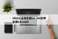 allstar全明星赛lol（lol全明星赛lckvslpl）