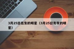 3月25日出生的明星（3月25日出生的明星）