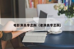 电影演员李志舆（老演员李志舆）