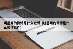 明星用的微博是什么微博（明星用的微博是什么微博软件）