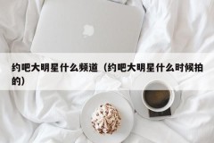 约吧大明星什么频道（约吧大明星什么时候拍的）