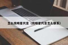 怎么找明星代言（找明星代言怎么联系）