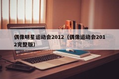 偶像明星运动会2012（偶像运动会2012完整版）