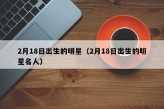 2月18日出生的明星（2月18日出生的明星名人）