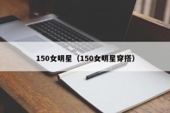 150女明星（150女明星穿搭）