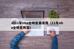 2011年nba全明星赛录像（11年nba全明星阵容）