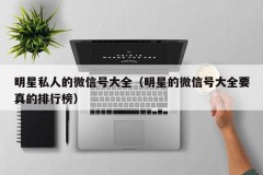明星私人的微信号大全（明星的微信号大全要真的排行榜）