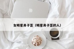 女明星鼻子歪（明星鼻子歪的人）