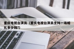 重庆电视台演员（重庆电视台演员主持一场婚礼多少钱?）